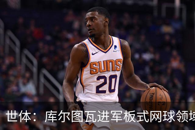 世体：库尔图瓦进军板式网球领域，未来渴望投资NBA与NFL