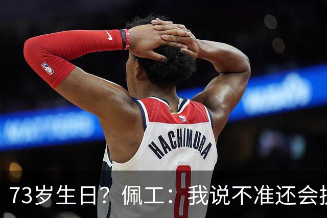 73岁生日？佩工：我说不准还会执教多少年，但我很享受执教贝蒂斯