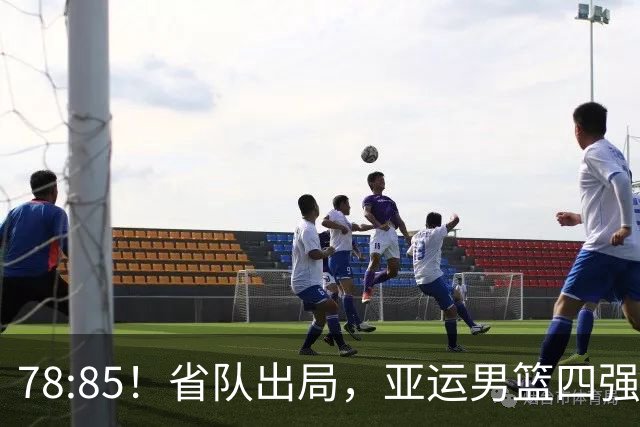 78:85！省队出局，亚运男篮四强出炉，半决赛:中国男篮对阵日本